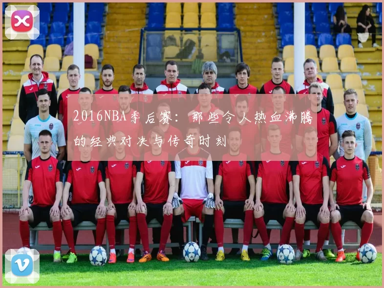 2016NBA季后赛：那些令人热血沸腾的经典对决与传奇时刻