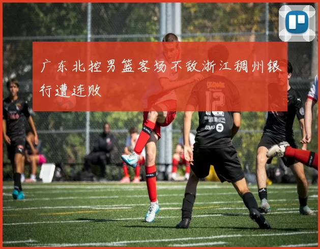 广东北控男篮客场不敌浙江稠州银行遭连败