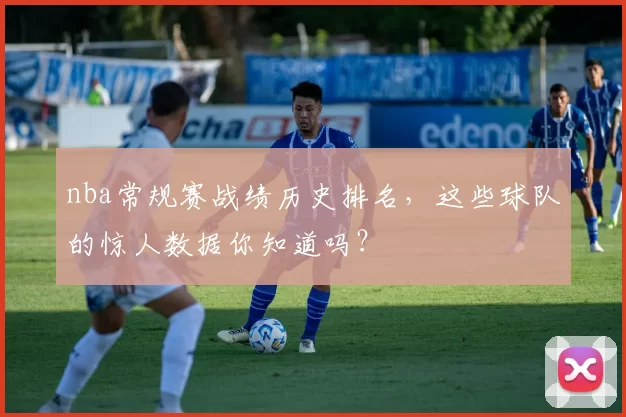 nba常规赛战绩历史排名，这些球队的惊人数据你知道吗？