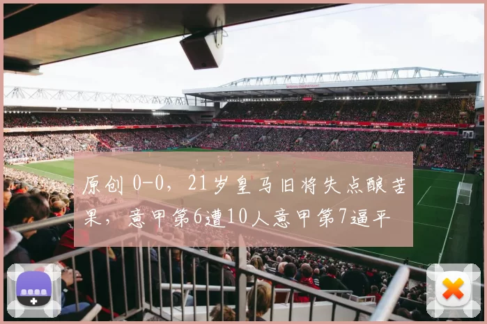 原创 0-0,21岁皇马旧将失点酿苦果,意甲第6遭10人意甲第7逼平