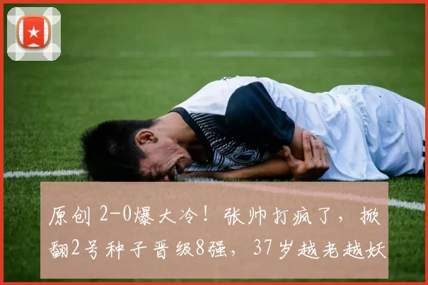 原创 2-0爆大冷！张帅打疯了，掀翻2号种子晋级8强，37岁越老越妖，紧追郑钦文王欣瑜