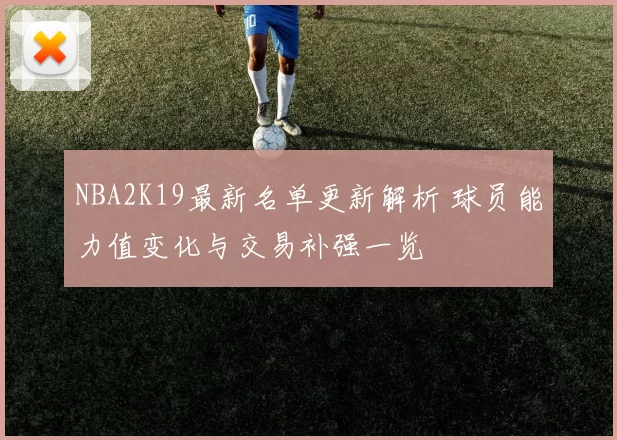 NBA2K19最新名单更新解析 球员能力值变化与交易补强一览