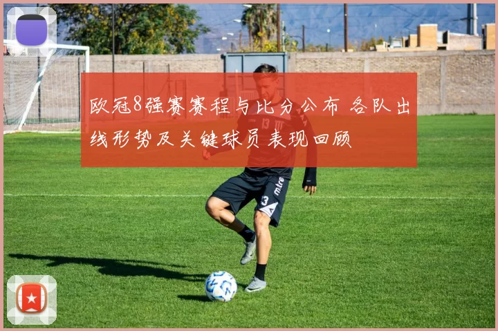 欧冠8强赛赛程与比分公布 各队出线形势及关键球员表现回顾