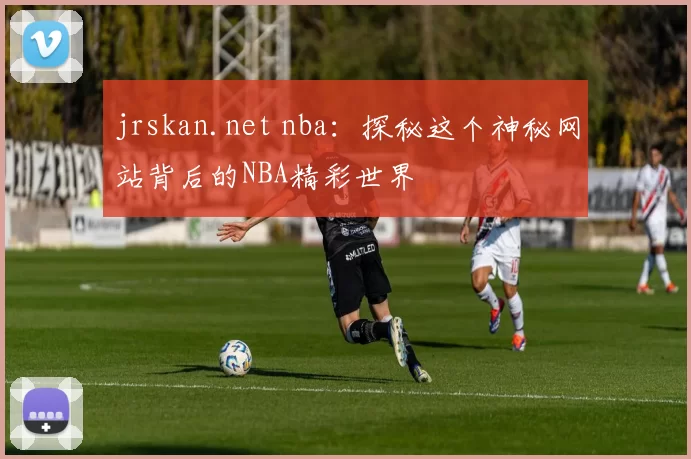 jrskan.net nba：探秘这个神秘网站背后的NBA精彩世界