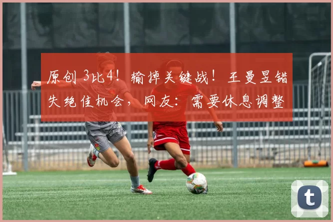 原创 3比4！输掉关键战！王曼昱错失绝佳机会，网友：需要休息调整了