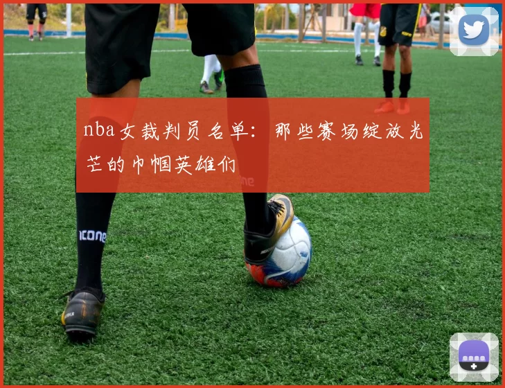 nba女裁判员名单：那些赛场绽放光芒的巾帼英雄们
