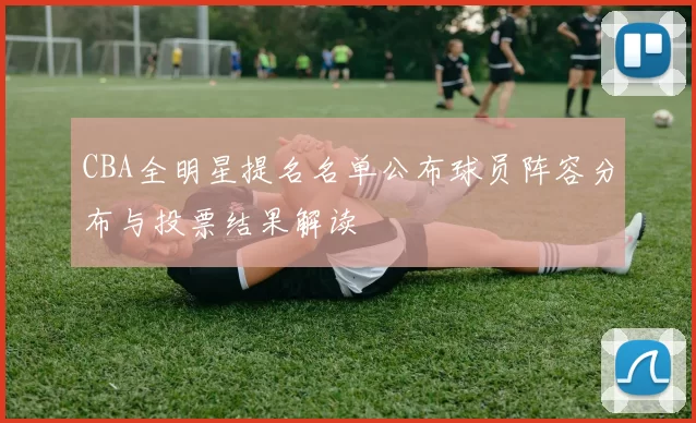 CBA全明星提名名单公布球员阵容分布与投票结果解读