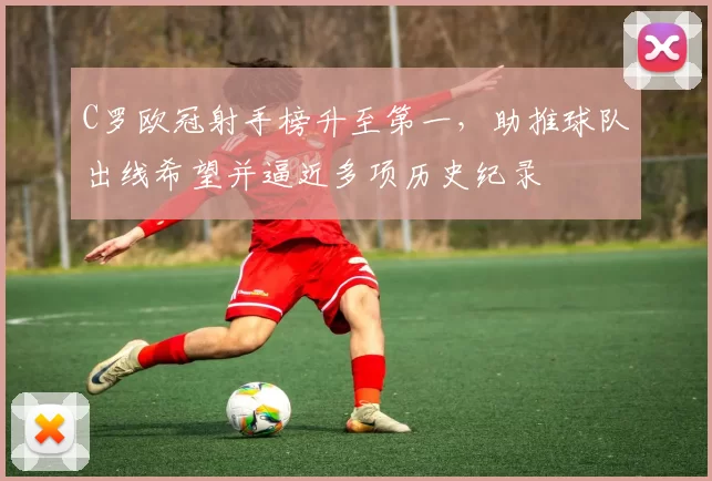 C罗欧冠射手榜升至第一，助推球队出线希望并逼近多项历史纪录