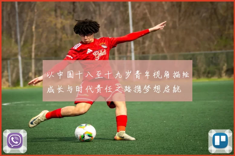 以中国十八至十九岁青年视角描绘成长与时代责任之路携梦想启航