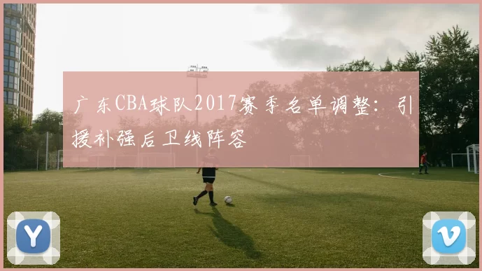 广东CBA球队2017赛季名单调整：引援补强后卫线阵容