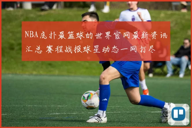 NBA虎扑最篮球的世界官网最新资讯汇总 赛程战报球星动态一网打尽
