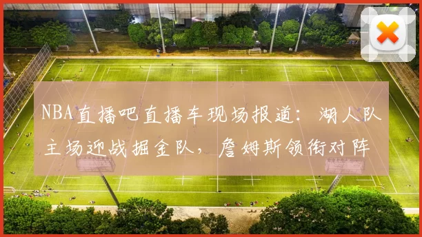 NBA直播吧直播车现场报道：湖人队主场迎战掘金队，詹姆斯领衔对阵约基奇