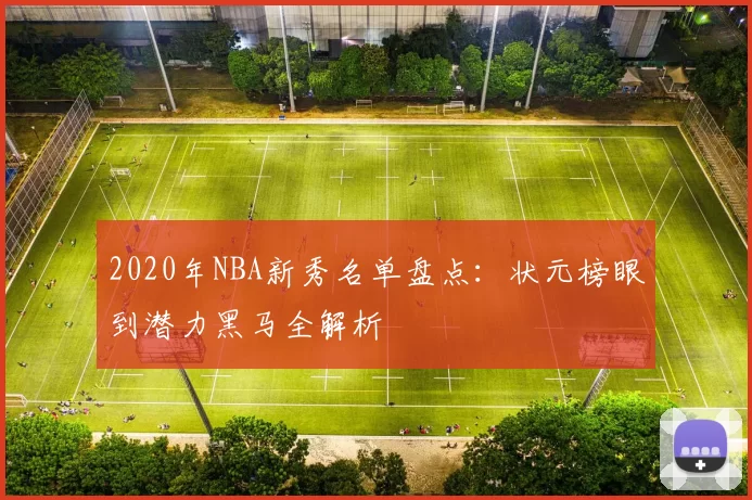 2020年NBA新秀名单盘点：状元榜眼到潜力黑马全解析