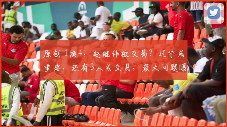 原创 1换4,赵继伟被交易?辽宁或重建,还有3人或交易,最大问题曝光