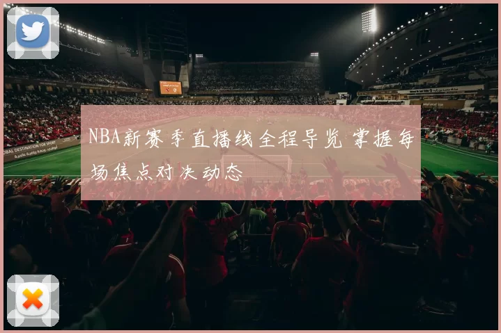 NBA新赛季直播线全程导览 掌握每场焦点对决动态