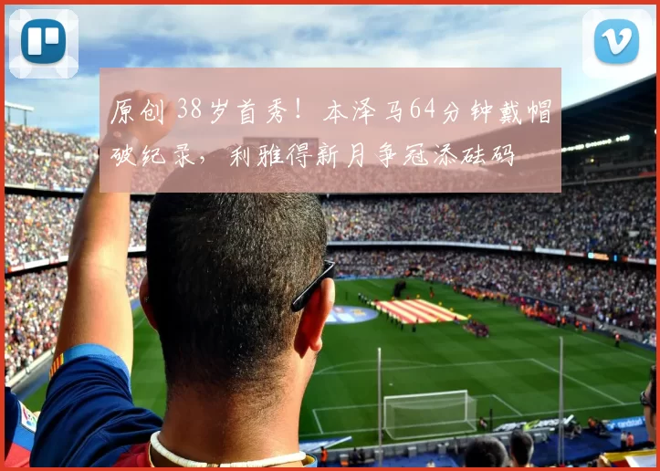 原创 38岁首秀！本泽马64分钟戴帽破纪录，利雅得新月争冠添砝码