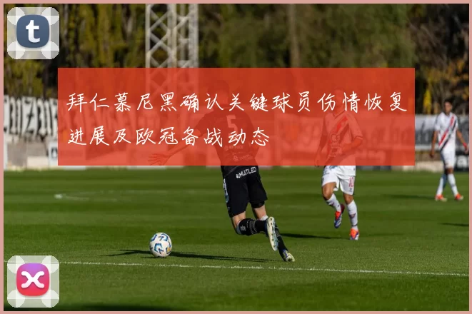 拜仁慕尼黑确认关键球员伤情恢复进展及欧冠备战动态