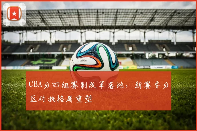 CBA分四组赛制改革落地，新赛季分区对抗格局重塑