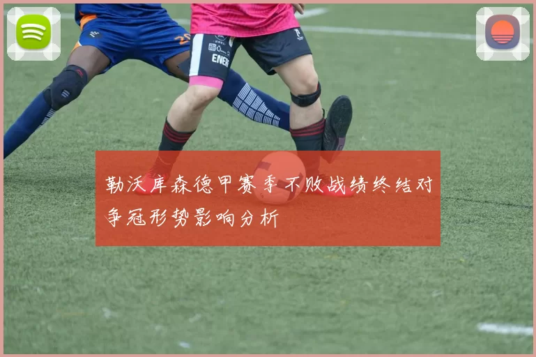 勒沃库森德甲赛季不败战绩终结对争冠形势影响分析