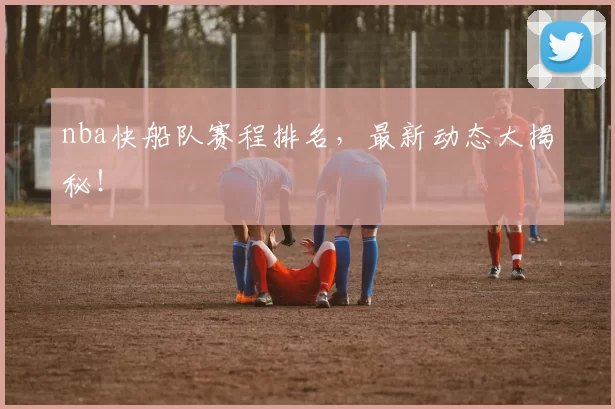nba快船队赛程排名,最新动态大揭秘!