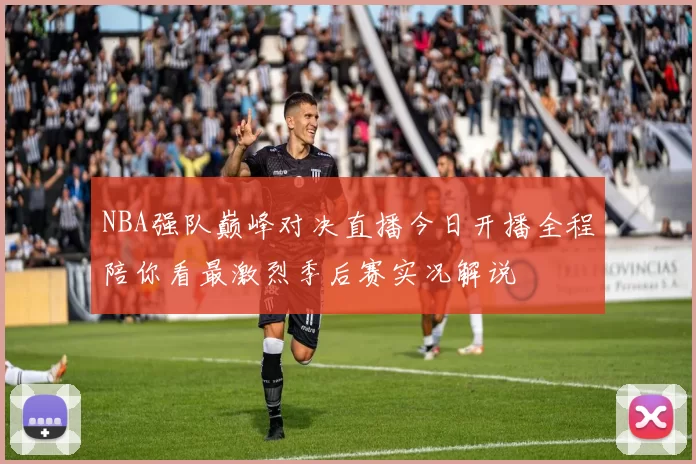 NBA强队巅峰对决直播今日开播全程陪你看最激烈季后赛实况解说