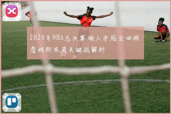 2020年NBA总决赛湖人夺冠全回顾 詹姆斯浓眉关键战解析
