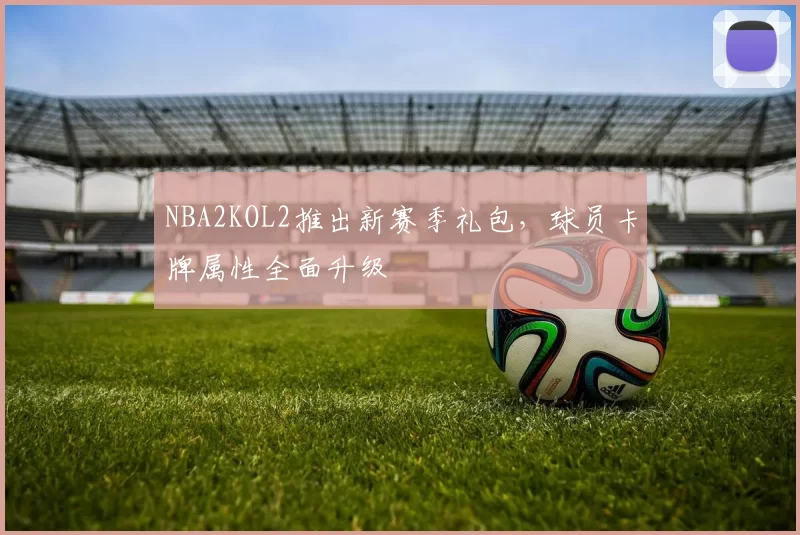 NBA2KOL2推出新赛季礼包，球员卡牌属性全面升级