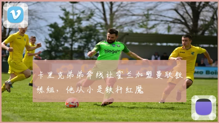 卡里克弟弟牵线让霍兰加盟曼联教练组，他从小是铁杆红魔