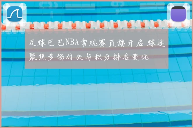 足球巴巴NBA常规赛直播开启 球迷聚焦多场对决与积分排名变化