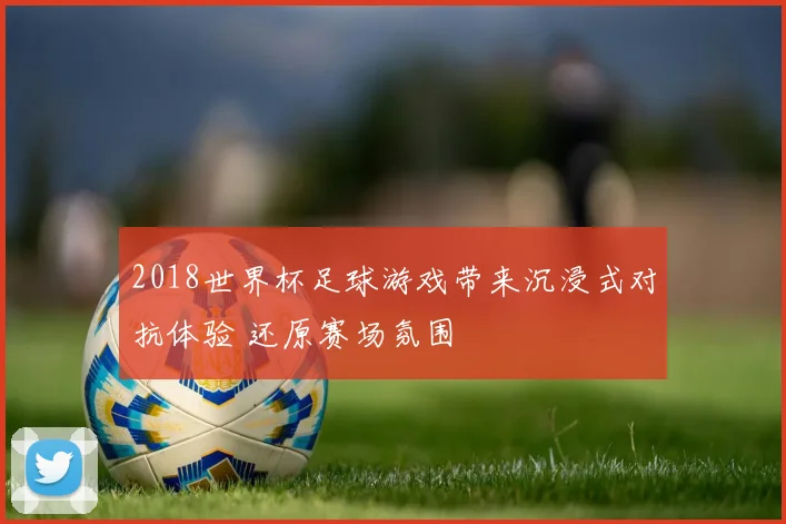 2018世界杯足球游戏带来沉浸式对抗体验 还原赛场氛围