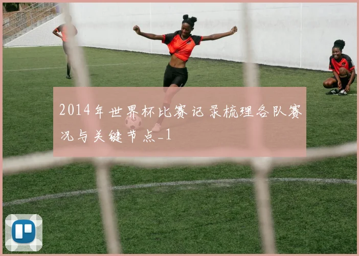 2014年世界杯比赛记录梳理各队赛况与关键节点_1