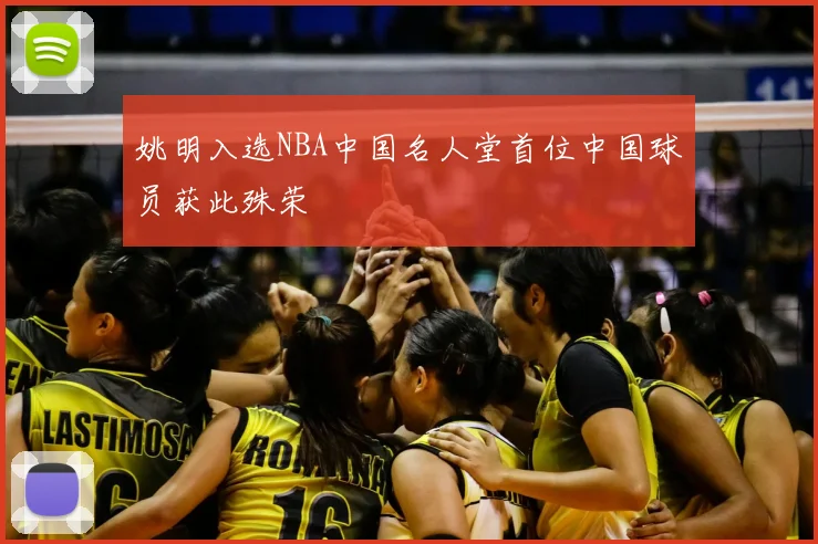 姚明入选NBA中国名人堂首位中国球员获此殊荣