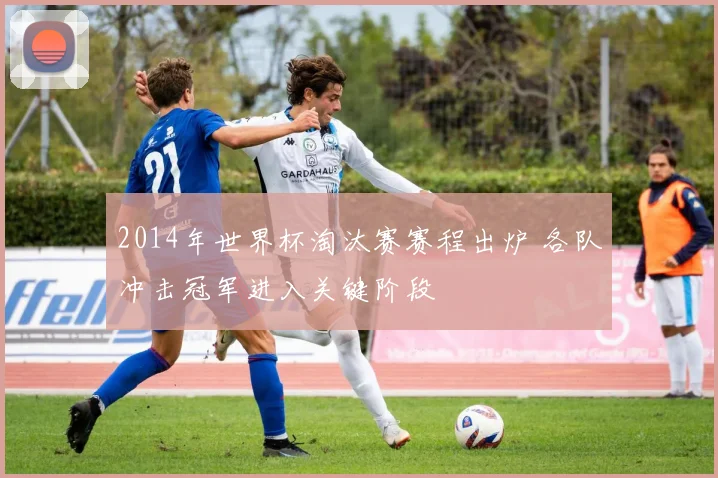 2014年世界杯淘汰赛赛程出炉 各队冲击冠军进入关键阶段