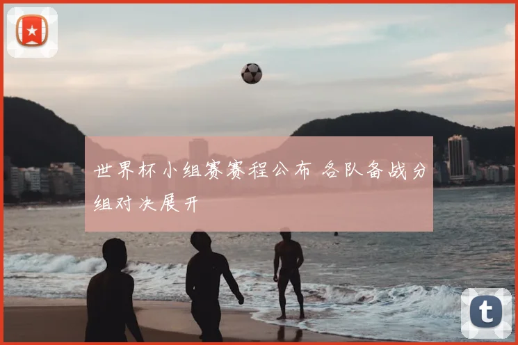 世界杯小组赛赛程公布 各队备战分组对决展开
