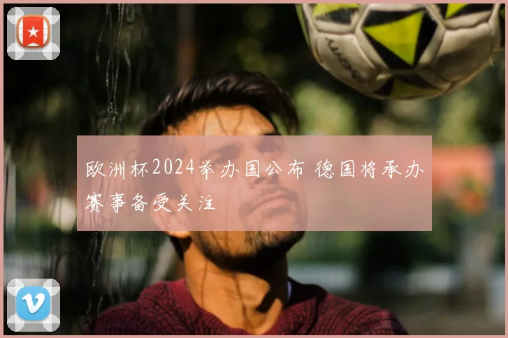 欧洲杯2024举办国公布 德国将承办赛事备受关注