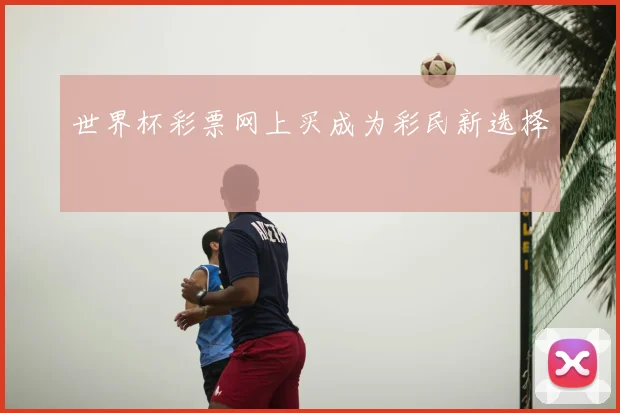 世界杯彩票网上买成为彩民新选择