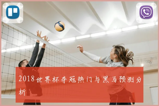 2018世界杯夺冠热门与黑马预测分析