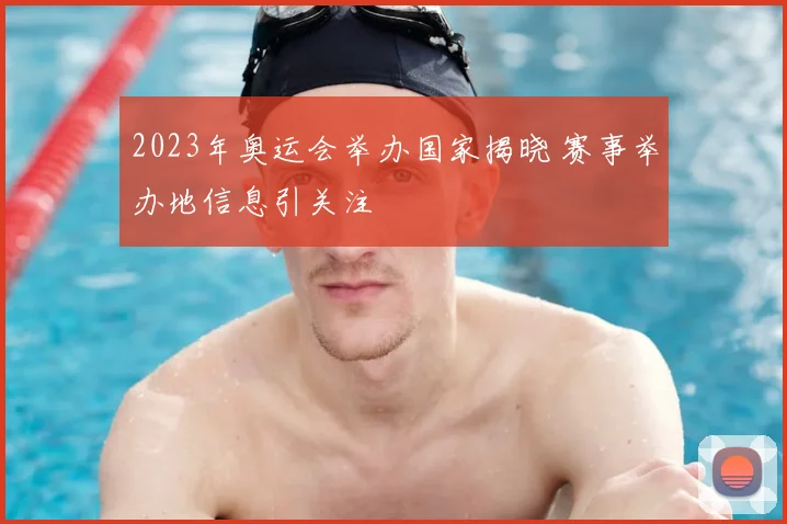 2023年奥运会举办国家揭晓 赛事举办地信息引关注
