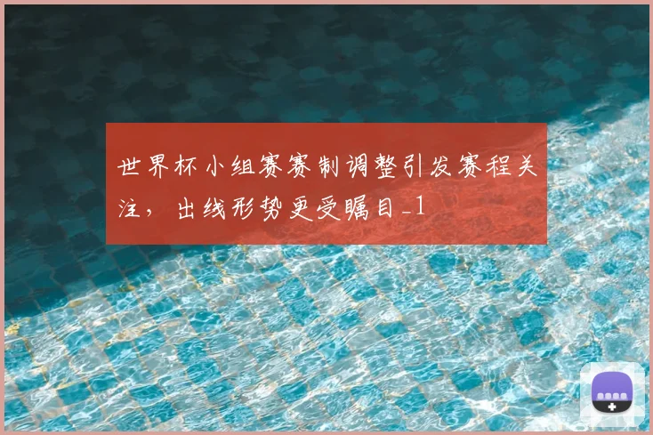 世界杯小组赛赛制调整引发赛程关注，出线形势更受瞩目_1