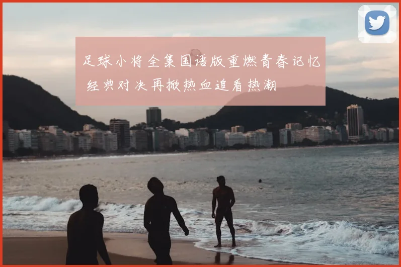 足球小将全集国语版重燃青春记忆 经典对决再掀热血追看热潮