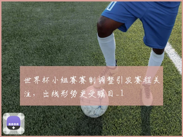 世界杯小组赛赛制调整引发赛程关注，出线形势更受瞩目_1