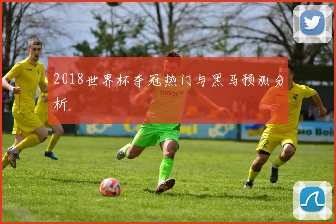 2018世界杯夺冠热门与黑马预测分析