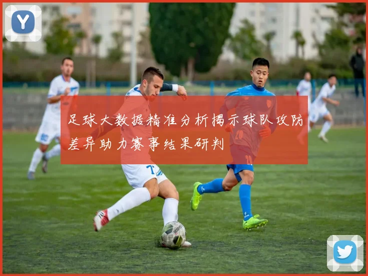 足球大数据精准分析揭示球队攻防差异助力赛事结果研判
