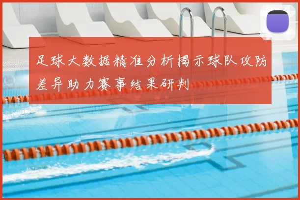 足球大数据精准分析揭示球队攻防差异助力赛事结果研判