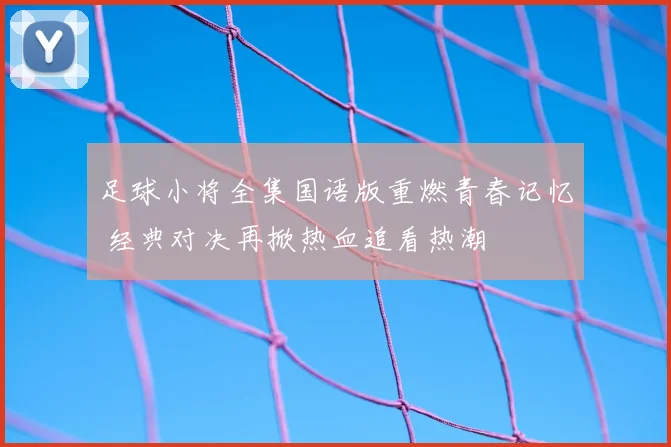 足球小将全集国语版重燃青春记忆 经典对决再掀热血追看热潮