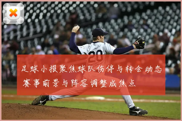 足球小报聚焦球队伤停与转会动态 赛事前景与阵容调整成焦点